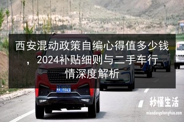 西安混动政策自编心得值多少钱，2024补贴细则与二手车行情深度解析