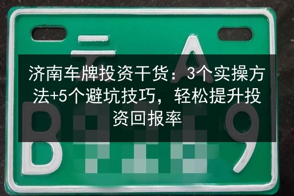 济南车牌投资干货：3个实操方法+5个避坑技巧，轻松提升投资回报率