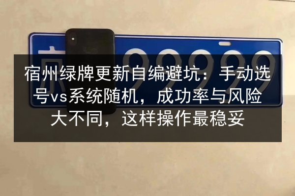 宿州绿牌更新自编避坑：手动选号vs系统随机，成功率与风险大不同，这样操作最稳妥 第2张