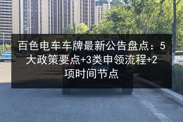 百色电车车牌最新公告盘点:5大政策要点+3类申领流程+2项时间节点 第2张 百色电车车牌最新公告盘点:5大政策要点+3类申领流程+2项时间节点 第2张