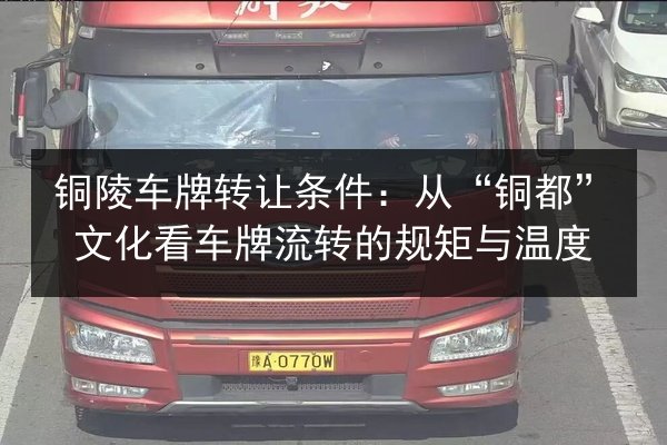铜陵车牌转让条件：从“铜都”文化看车牌流转的规矩与温度 第3张