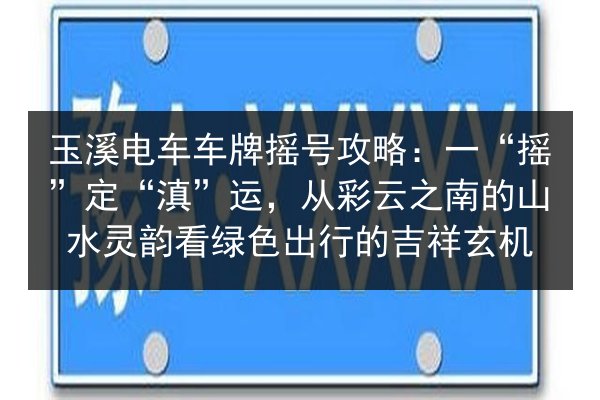 玉溪电车车牌摇号攻略：一“摇”定“滇”运，从彩云之南的山水灵韵看绿色出行的吉祥玄机