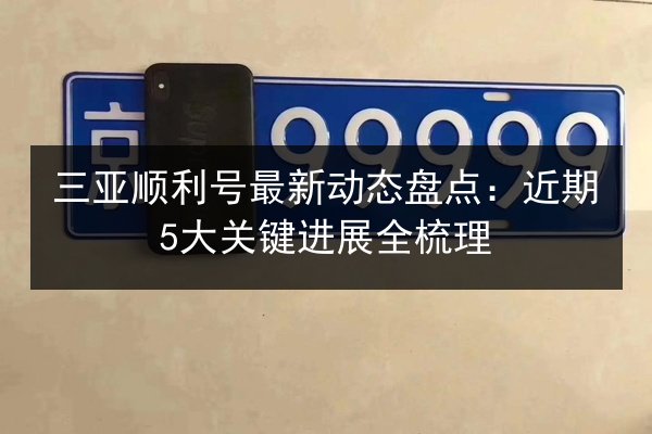 三亚顺利号最新动态盘点:近期5大关键进展全梳理 第2张 三亚顺利号最新动态盘点:近期5大关键进展全梳理 第2张