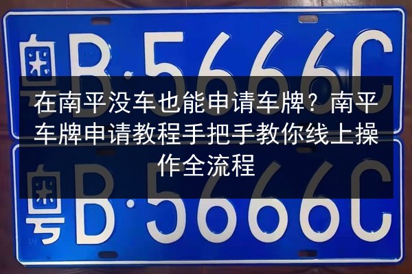在南平没车也能申请车牌?南平车牌申请教程手把手教你线上操作全流程 第3张 在南平没车也能申请车牌?南平车牌申请教程手把手教你线上操作全流程 第3张