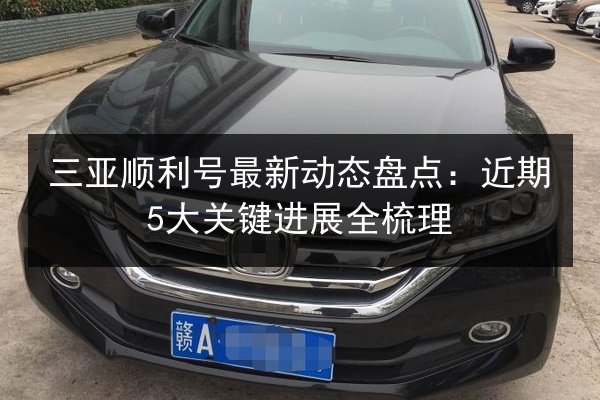 三亚顺利号最新动态盘点:近期5大关键进展全梳理 第3张 三亚顺利号最新动态盘点:近期5大关键进展全梳理 第3张