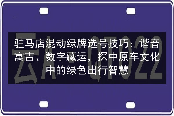 驻马店混动绿牌选号技巧:谐音寓吉、数字藏运,探中原车文化中的绿色出行智慧 第2张 驻马店混动绿牌选号技巧:谐音寓吉、数字藏运,探中原车文化中的绿色出行智慧 第2张