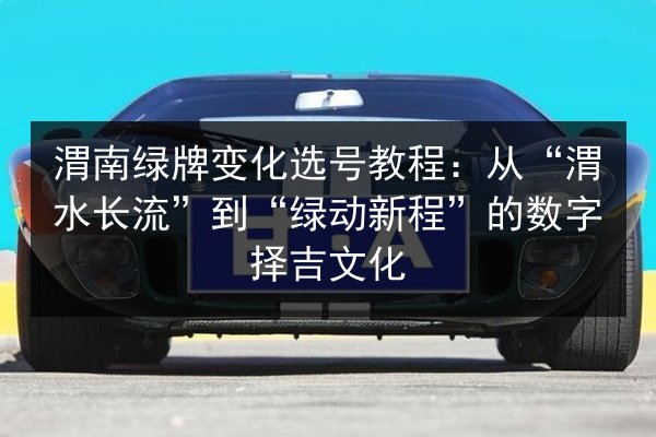 渭南绿牌变化选号教程：从“渭水长流”到“绿动新程”的数字择吉文化