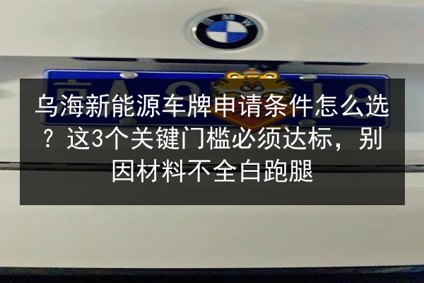 乌海新能源车牌申请条件怎么选？这3个关键门槛必须达标，别因材料不全白跑腿