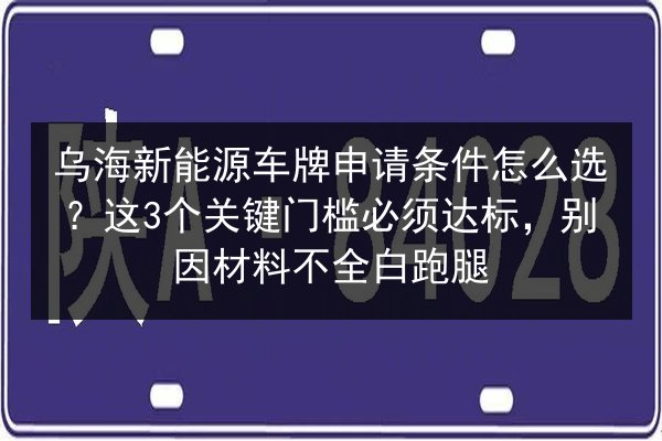 乌海新能源车牌申请条件怎么选？这3个关键门槛必须达标，别因材料不全白跑腿 第2张