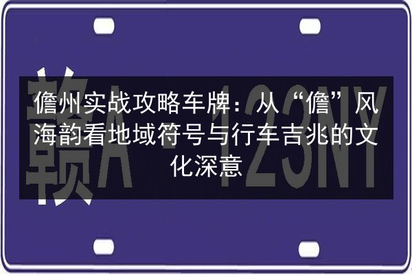 儋州实战攻略车牌:从“儋”风海韵看地域符号与行车吉兆的文化深意 第3张 儋州实战攻略车牌:从“儋”风海韵看地域符号与行车吉兆的文化深意 第3张