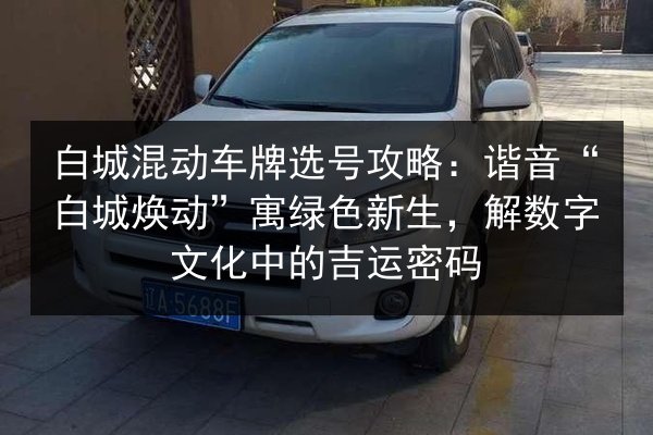 白城混动车牌选号攻略:谐音“白城焕动”寓绿色新生,解数字文化中的吉运密码 第2张 白城混动车牌选号攻略:谐音“白城焕动”寓绿色新生,解数字文化中的吉运密码 第2张