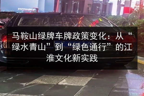 马鞍山绿牌车牌政策变化：从“绿水青山”到“绿色通行”的江淮文化新实践