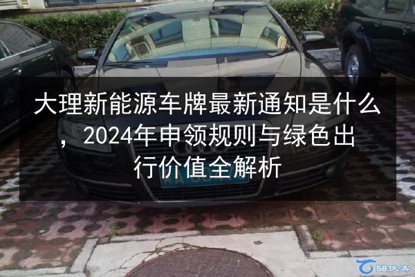 大理新能源车牌最新通知是什么,2024年申领规则与绿色出行价值全解析 第2张 大理新能源车牌最新通知是什么,2024年申领规则与绿色出行价值全解析 第2张