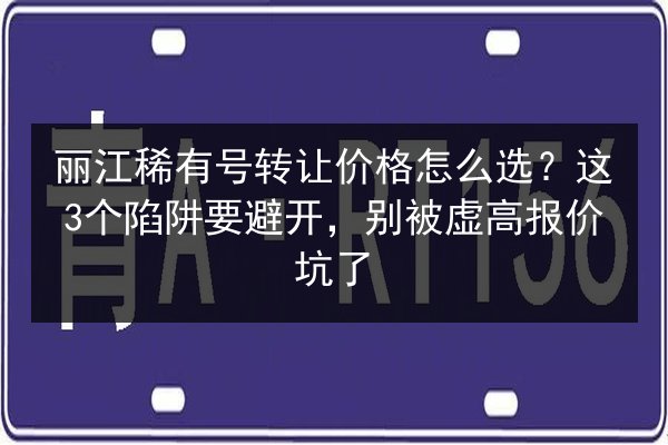 丽江稀有号转让价格怎么选？这3个陷阱要避开，别被虚高报价坑了 第2张