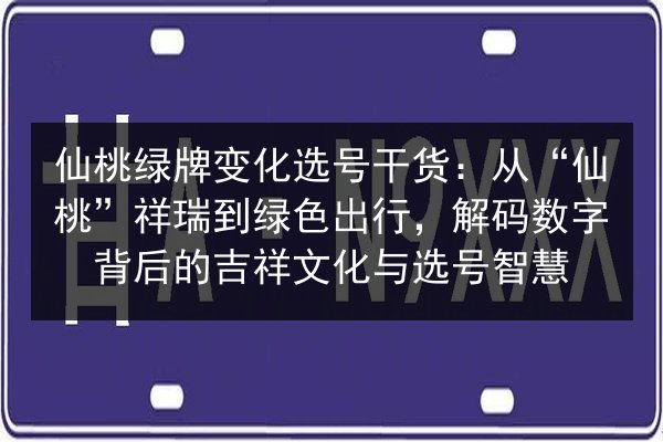 仙桃绿牌变化选号干货:从“仙桃”祥瑞到绿色出行,解码数字背后的吉祥文化与选号智慧 第3张 仙桃绿牌变化选号干货:从“仙桃”祥瑞到绿色出行,解码数字背后的吉祥文化与选号智慧 第3张