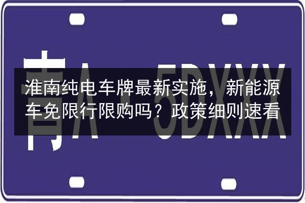 淮南纯电车牌最新实施，新能源车免限行限购吗？政策细则速看