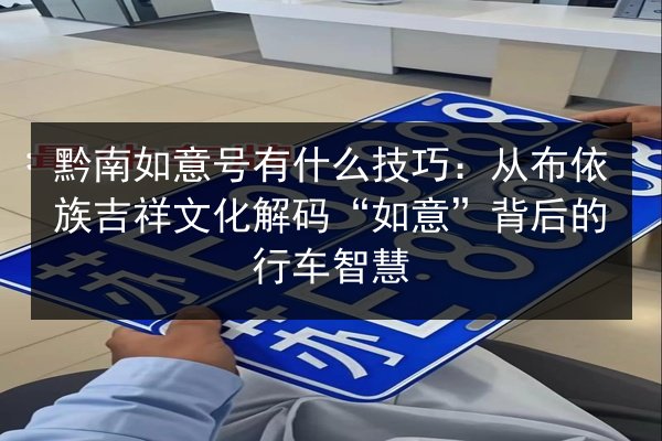 黔南如意号有什么技巧：从布依族吉祥文化解码“如意”背后的行车智慧