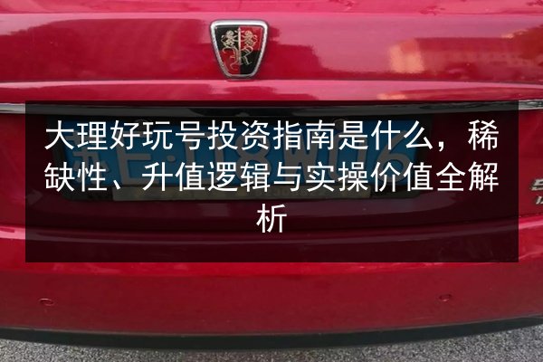 大理好玩号投资指南是什么,稀缺性、升值逻辑与实操价值全解析 第3张 大理好玩号投资指南是什么,稀缺性、升值逻辑与实操价值全解析 第3张