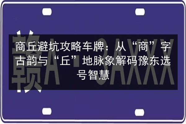 商丘避坑攻略车牌:从“商”字古韵与“丘”地脉象解码豫东选号智慧 第2张 商丘避坑攻略车牌:从“商”字古韵与“丘”地脉象解码豫东选号智慧 第2张