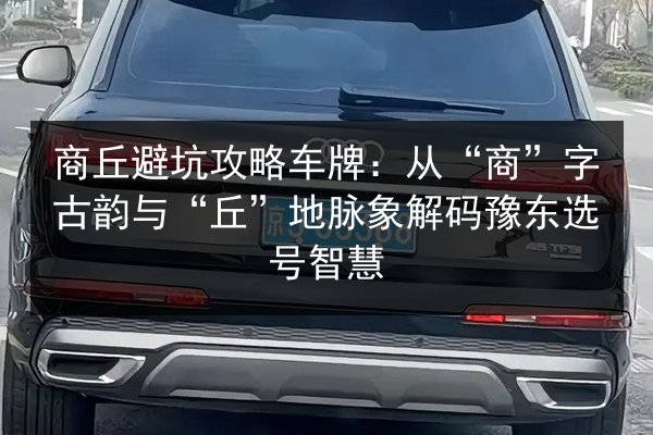 商丘避坑攻略车牌:从“商”字古韵与“丘”地脉象解码豫东选号智慧 第3张 商丘避坑攻略车牌:从“商”字古韵与“丘”地脉象解码豫东选号智慧 第3张