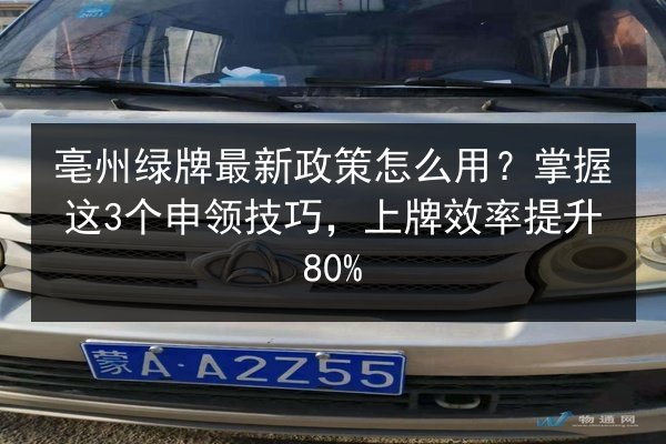 亳州绿牌最新政策怎么用？掌握这3个申领技巧，上牌效率提升80%