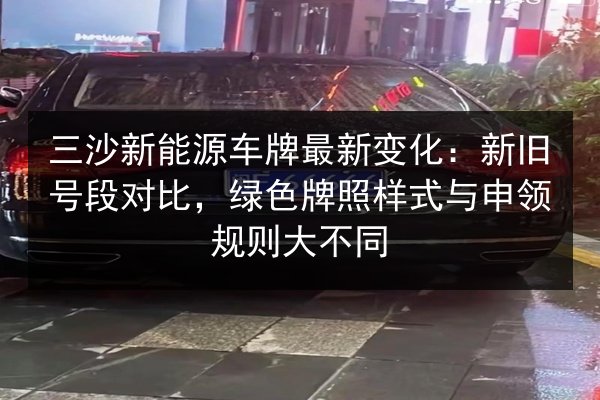三沙新能源车牌最新变化：新旧号段对比，绿色牌照样式与申领规则大不同
