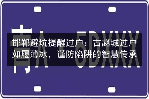 邯郸避坑提醒过户：古赵城过户如履薄冰，谨防陷阱的智慧传承 第2张