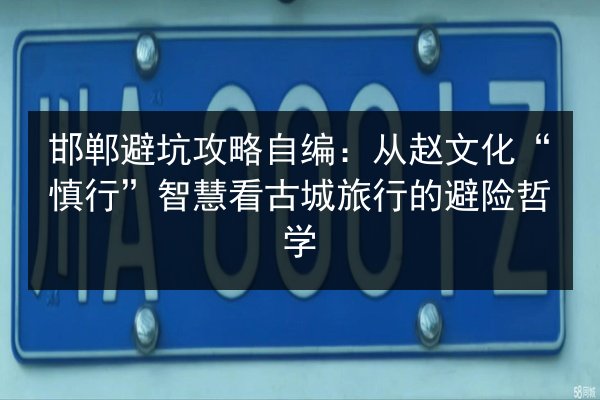邯郸避坑攻略自编:从赵文化“慎行”智慧看古城旅行的避险哲学 第2张 邯郸避坑攻略自编:从赵文化“慎行”智慧看古城旅行的避险哲学 第2张
