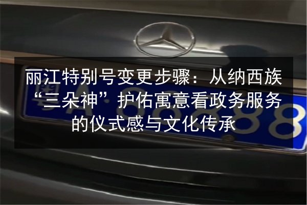 丽江特别号变更步骤:从纳西族“三朵神”护佑寓意看政务服务的仪式感与文化传承 第2张 丽江特别号变更步骤:从纳西族“三朵神”护佑寓意看政务服务的仪式感与文化传承 第2张