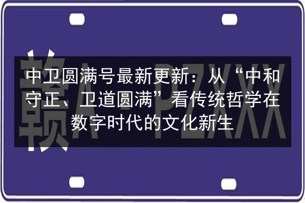 中卫圆满号最新更新：从“中和守正、卫道圆满”看传统哲学在数字时代的文化新生