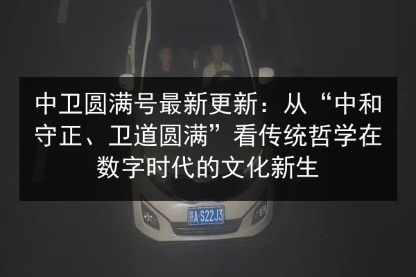 中卫圆满号最新更新:从“中和守正、卫道圆满”看传统哲学在数字时代的文化新生 第2张 中卫圆满号最新更新:从“中和守正、卫道圆满”看传统哲学在数字时代的文化新生 第2张