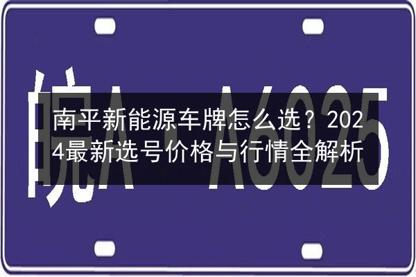 南平新能源车牌怎么选？2024最新选号价格与行情全解析