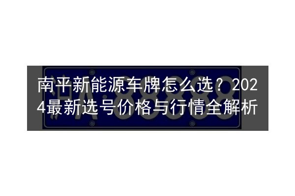 南平新能源车牌怎么选?2024最新选号价格与行情全解析 第3张 南平新能源车牌怎么选?2024最新选号价格与行情全解析 第3张
