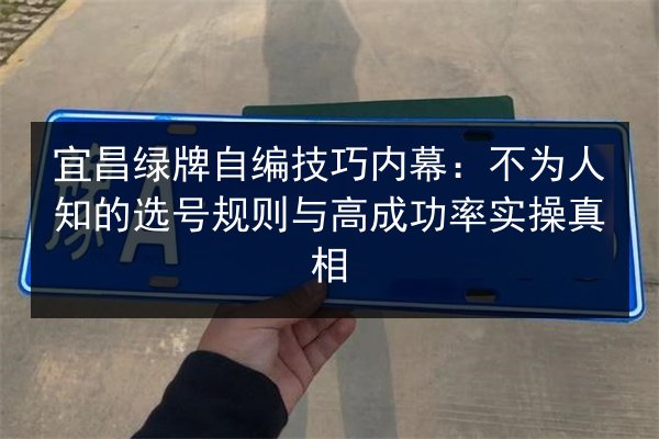 宜昌绿牌自编技巧内幕:不为人知的选号规则与高成功率实操真相 第2张 宜昌绿牌自编技巧内幕:不为人知的选号规则与高成功率实操真相 第2张