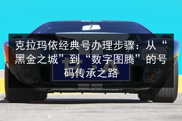 克拉玛依经典号办理步骤：从“黑金之城”到“数字图腾”的号码传承之路