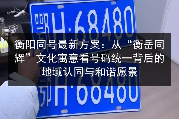 衡阳同号最新方案：从“衡岳同辉”文化寓意看号码统一背后的地域认同与和谐愿景