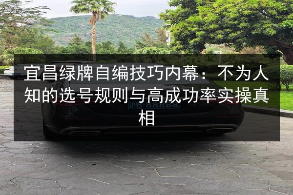 宜昌绿牌自编技巧内幕:不为人知的选号规则与高成功率实操真相 第3张 宜昌绿牌自编技巧内幕:不为人知的选号规则与高成功率实操真相 第3张