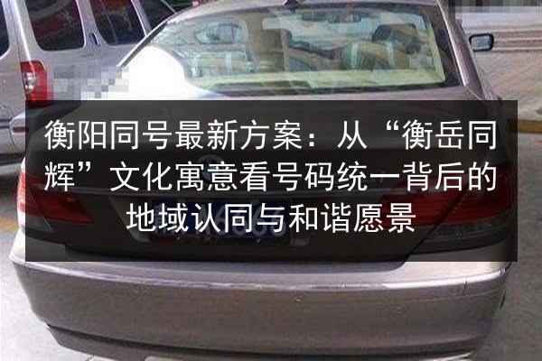 衡阳同号最新方案:从“衡岳同辉”文化寓意看号码统一背后的地域认同与和谐愿景 第3张 衡阳同号最新方案:从“衡岳同辉”文化寓意看号码统一背后的地域认同与和谐愿景 第3张