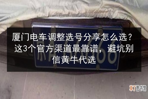 厦门电车调整选号分享怎么选？这3个官方渠道最靠谱，避坑别信黄牛代选