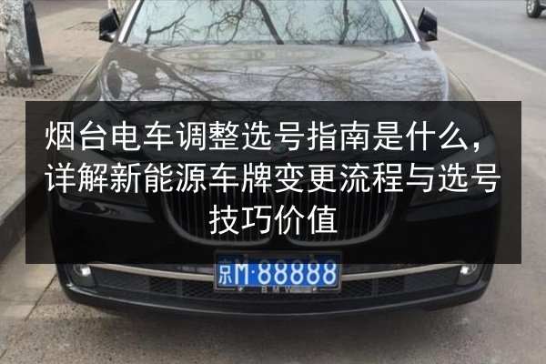 烟台电车调整选号指南是什么,详解新能源车牌变更流程与选号技巧价值 第2张 烟台电车调整选号指南是什么,详解新能源车牌变更流程与选号技巧价值 第2张