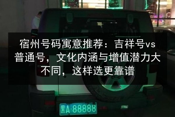 宿州号码寓意推荐：吉祥号vs普通号，文化内涵与增值潜力大不同，这样选更靠谱
