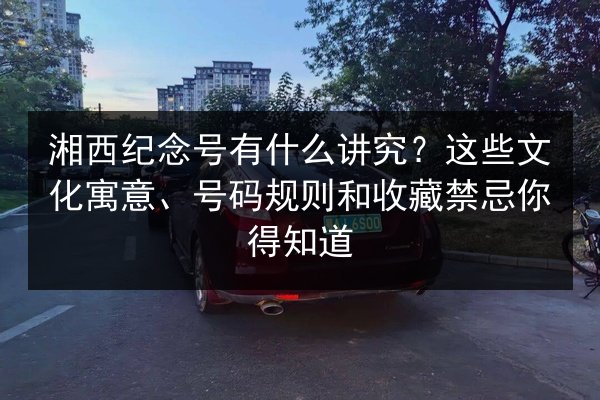 湘西纪念号有什么讲究?这些文化寓意、号码规则和收藏禁忌你得知道 第2张 湘西纪念号有什么讲究?这些文化寓意、号码规则和收藏禁忌你得知道 第2张