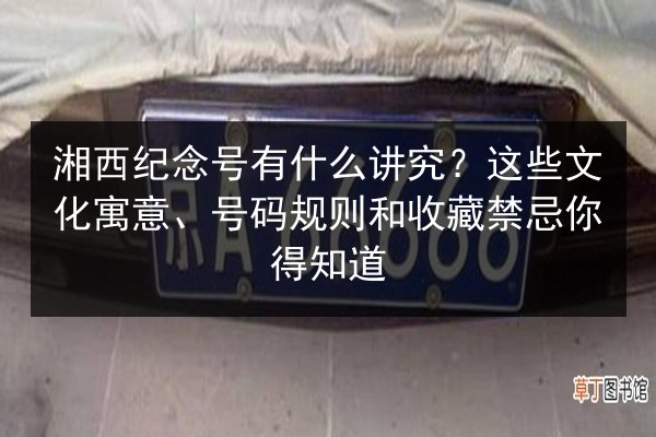 湘西纪念号有什么讲究?这些文化寓意、号码规则和收藏禁忌你得知道 第3张 湘西纪念号有什么讲究?这些文化寓意、号码规则和收藏禁忌你得知道 第3张