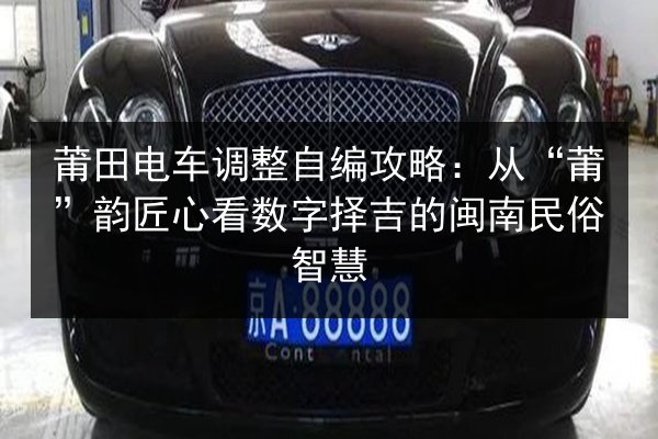 莆田电车调整自编攻略：从“莆”韵匠心看数字择吉的闽南民俗智慧