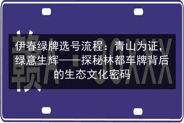 伊春绿牌选号流程:青山为证,绿意生辉——探秘林都车牌背后的生态文化密码 第2张 伊春绿牌选号流程:青山为证,绿意生辉——探秘林都车牌背后的生态文化密码 第2张