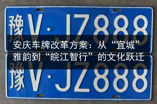 安庆车牌改革方案：从“宜城”雅韵到“皖江智行”的文化跃迁