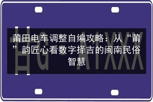 莆田电车调整自编攻略：从“莆”韵匠心看数字择吉的闽南民俗智慧 第3张