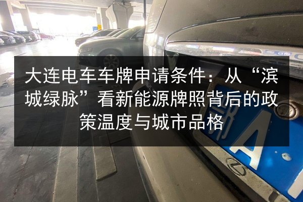 大连电车车牌申请条件：从“滨城绿脉”看新能源牌照背后的政策温度与城市品格 第3张