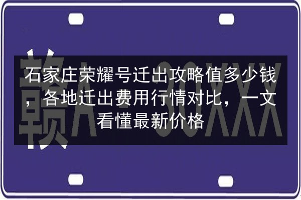 石家庄荣耀号迁出攻略值多少钱，各地迁出费用行情对比，一文看懂最新价格