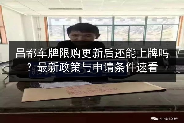 昌都车牌限购更新后还能上牌吗？最新政策与申请条件速看